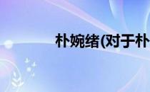 朴婉绪(对于朴婉绪简单介绍)
