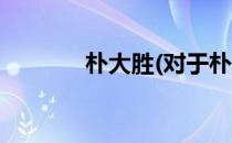 朴大胜(对于朴大胜简单介绍)