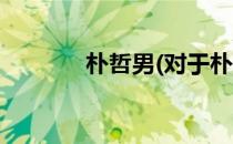 朴哲男(对于朴哲男简单介绍)
