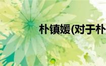 朴镇媛(对于朴镇媛简单介绍)