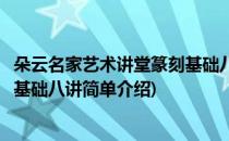 朵云名家艺术讲堂篆刻基础八讲(对于朵云名家艺术讲堂篆刻基础八讲简单介绍)