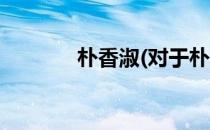 朴香淑(对于朴香淑简单介绍)