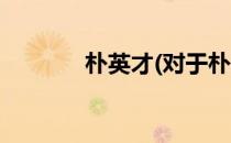 朴英才(对于朴英才简单介绍)