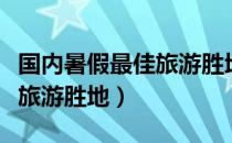 国内暑假最佳旅游胜地是哪里（国内暑假最佳旅游胜地）