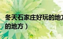 冬天石家庄好玩的地方推荐（冬天石家庄好玩的地方）