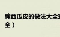 腌西瓜皮的做法大全窍门（腌西瓜皮的做法大全）