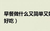 早餐做什么又简单又好吃（早餐做什么简单又好吃）