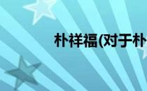 朴祥福(对于朴祥福简单介绍)