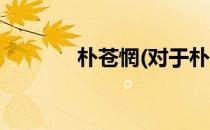 朴苍惘(对于朴苍惘简单介绍)