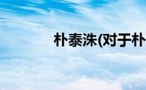 朴泰洙(对于朴泰洙简单介绍)
