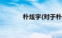 朴炫宇(对于朴炫宇简单介绍)