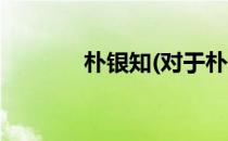 朴银知(对于朴银知简单介绍)