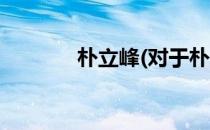 朴立峰(对于朴立峰简单介绍)