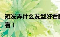 短发弄什么发型好看图片（短发弄什么发型好看）