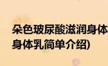 朵色玻尿酸滋润身体乳(对于朵色玻尿酸滋润身体乳简单介绍)