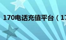 170电话充值平台（170充值话费充值网站）