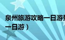 泉州旅游攻略一日游景点推荐（泉州旅游攻略一日游）