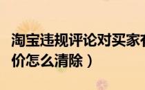淘宝违规评论对买家有什么影响（淘宝违规评价怎么清除）