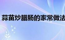 蒜苗炒腊肠的家常做法（蒜苗炒腊肠的做法）