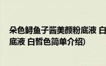 朵色鲟鱼子酱美颜粉底液 白皙色(对于朵色鲟鱼子酱美颜粉底液 白皙色简单介绍)