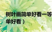 树叶画简单好看一等奖大全!（树叶怎么画简单好看）