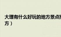 大理有什么好玩的地方景点推荐丽江（大理有什么好玩的地方）