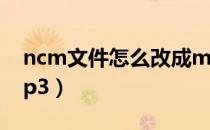 ncm文件怎么改成mp3（ncm文件怎么改mp3）