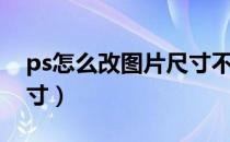 ps怎么改图片尺寸不变形（ps怎么改图片尺寸）