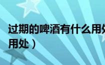 过期的啤酒有什么用处吗（过期的啤酒有什么用处）