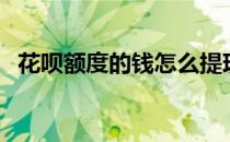 花呗额度的钱怎么提现（花呗如何提额度）