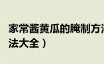 家常酱黄瓜的腌制方法大全（酱黄瓜的腌制方法大全）