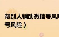 帮别人辅助微信号风险大吗（帮别人辅助微信号风险）