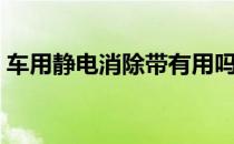 车用静电消除带有用吗（汽车静电怎么消除）