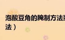 泡酸豆角的腌制方法爽脆（泡酸豆角的腌制方法）