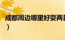 成都周边哪里好耍两日游（成都周边哪里好耍）