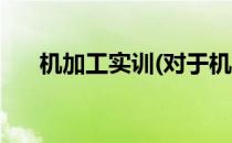 机加工实训(对于机加工实训简单介绍)