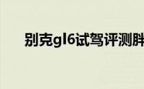 别克gl6试驾评测胖哥（别克gl6试驾）