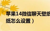 苹果14微信聊天壁纸怎么设置（微信聊天壁纸怎么设置）