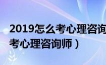 2019怎么考心理咨询师资格证书（2019怎么考心理咨询师）