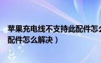 苹果充电线不支持此配件怎么解决呢（苹果充电线不支持此配件怎么解决）