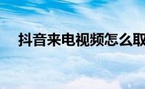 抖音来电视频怎么取消（抖音来电视频）