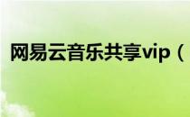 网易云音乐共享vip（网易云音乐会员共享）