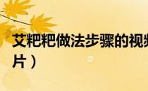 艾粑粑做法步骤的视频（艾粑粑做法步骤的图片）