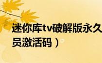 迷你库tv破解版永久会员激活码（tcl电视会员激活码）