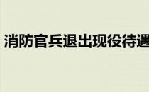 消防官兵退出现役待遇（消防官兵退出现役）