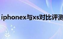iphonex与xs对比评测（iphonex和xs对比）