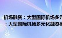 机场融资：大型国际机场多元化融资模式研究(对于机场融资：大型国际机场多元化融资模式研究简单介绍)