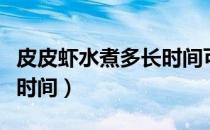 皮皮虾水煮多长时间可以吃（皮皮虾水煮多长时间）