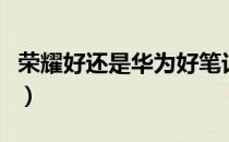 荣耀好还是华为好笔记本（荣耀好还是华为好）