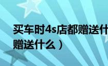 买车时4s店都赠送什么东西（买车时4s店都赠送什么）